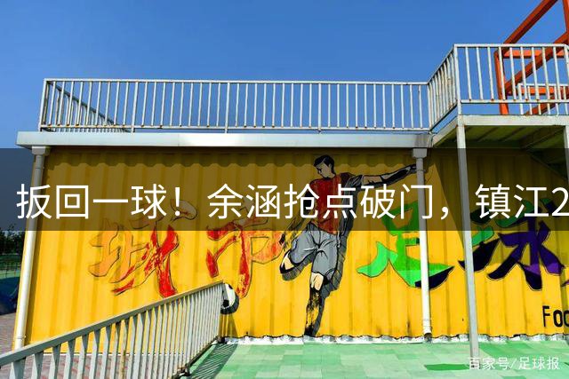 扳回一球！余涵抢点破门，镇江2-1淮安