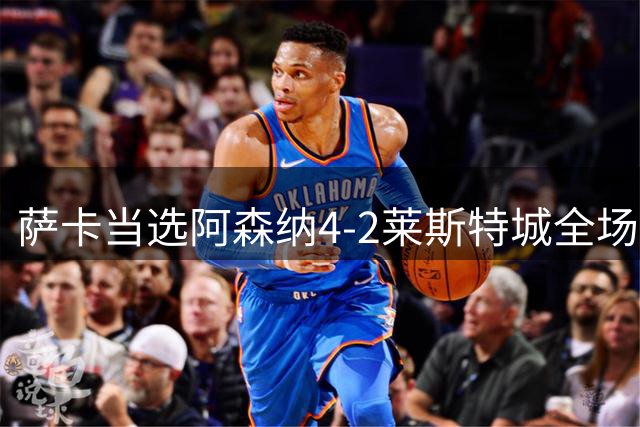萨卡当选阿森纳4-2莱斯特城全场最佳球员